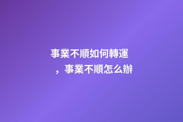 事業不順如何轉運，事業不順怎么辦
